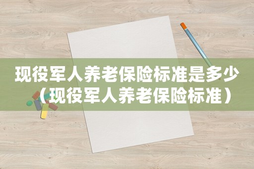 現(xiàn)役軍人養(yǎng)老保險(xiǎn)標(biāo)準(zhǔn)是多少（現(xiàn)役軍人養(yǎng)老保險(xiǎn)標(biāo)準(zhǔn)）