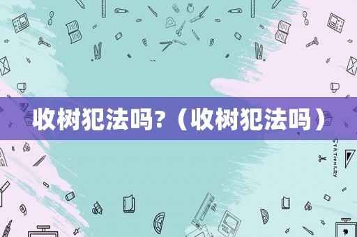 收樹(shù)犯法嗎?（收樹(shù)犯法嗎）