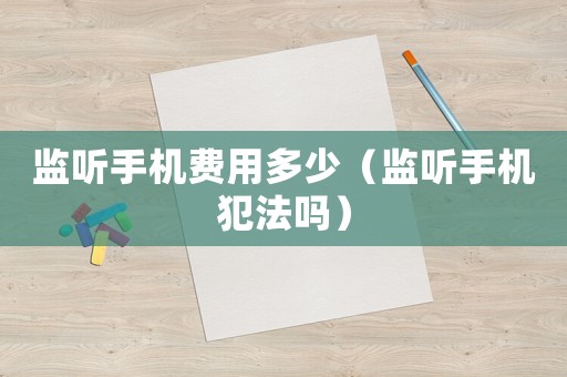 監(jiān)聽(tīng)手機(jī)費(fèi)用多少（監(jiān)聽(tīng)手機(jī)犯法嗎）