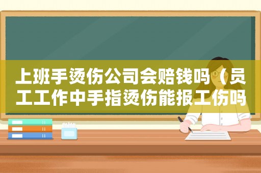 上班手燙傷公司會(huì)賠錢(qián)嗎（員工工作中手指燙傷能報(bào)工傷嗎）