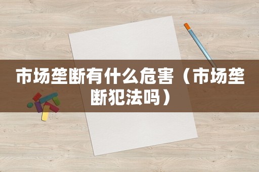 市場(chǎng)壟斷有什么危害（市場(chǎng)壟斷犯法嗎）