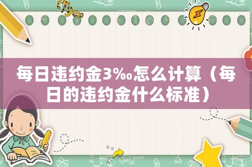 每日違約金3‰怎么計(jì)算（每日的違約金什么標(biāo)準(zhǔn)）