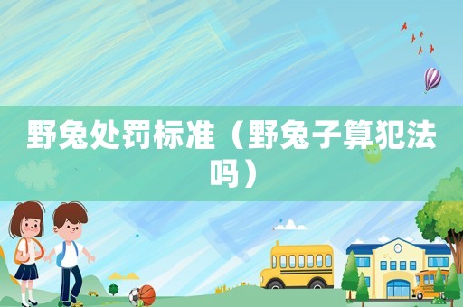 野兔處罰標(biāo)準(zhǔn)（野兔子算犯法嗎）