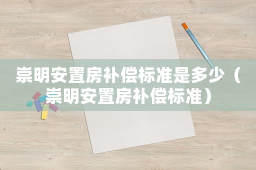 崇明安置房補(bǔ)償標(biāo)準(zhǔn)是多少（崇明安置房補(bǔ)償標(biāo)準(zhǔn)）