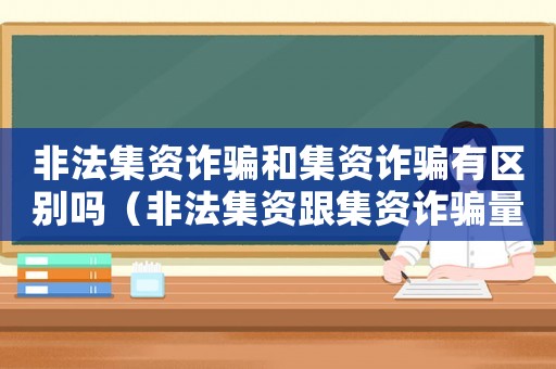 非法集資詐騙和集資詐騙有區(qū)別嗎（非法集資跟集資詐騙量刑）