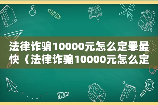 法律詐騙10000元怎么定罪最快（法律詐騙10000元怎么定罪）
