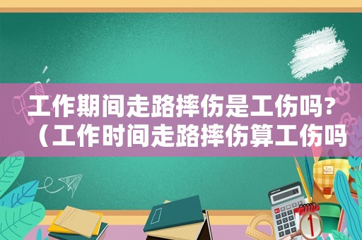 工作期間走路摔傷是工傷嗎?（工作時(shí)間走路摔傷算工傷嗎）