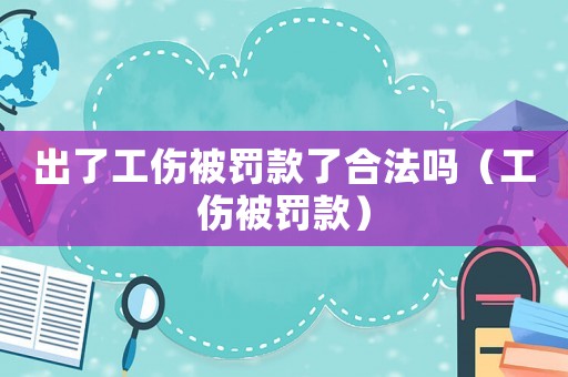 出了工傷被罰款了合法嗎（工傷被罰款）
