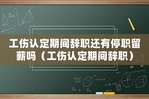 工傷認定期間辭職還有停職留薪嗎（工傷認定期間辭職）