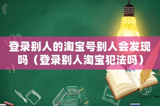 登錄別人的淘寶號別人會發(fā)現(xiàn)嗎（登錄別人淘寶犯法嗎）