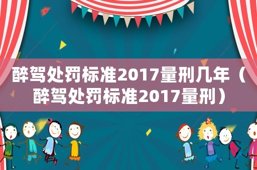 醉駕處罰標準2017量刑幾年（醉駕處罰標準2017量刑）