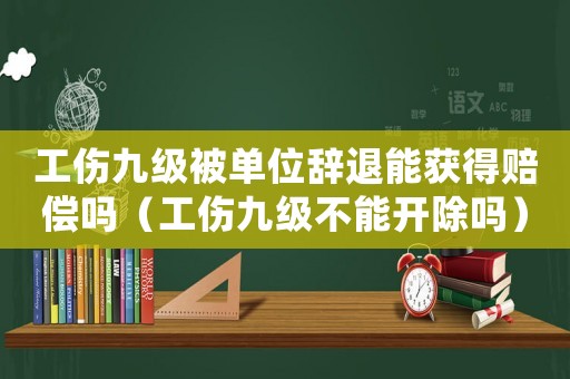 工傷九級(jí)被單位辭退能獲得賠償嗎（工傷九級(jí)不能開除嗎）