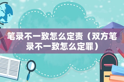 筆錄不一致怎么定責(zé)（雙方筆錄不一致怎么定罪）
