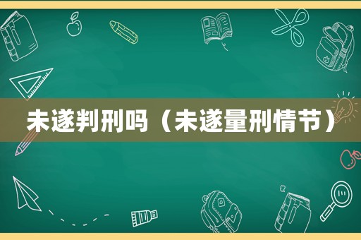 未遂判刑嗎（未遂量刑情節(jié)）