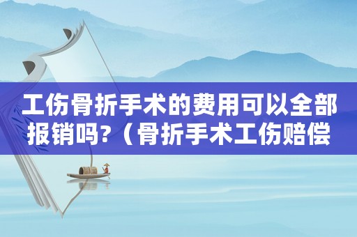工傷骨折手術(shù)的費(fèi)用可以全部報(bào)銷(xiāo)嗎?（骨折手術(shù)工傷賠償多少）