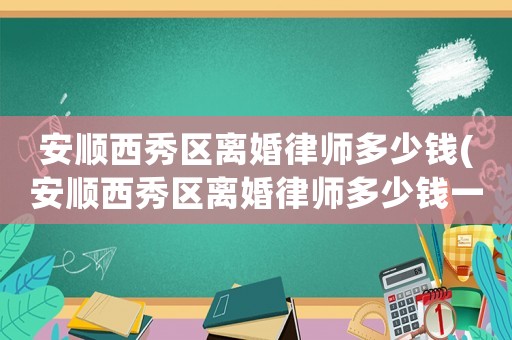 安順西秀區(qū)離婚律師多少錢(安順西秀區(qū)離婚律師多少錢一次)