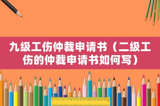 九級工傷仲裁申請書（二級工傷的仲裁申請書如何寫）