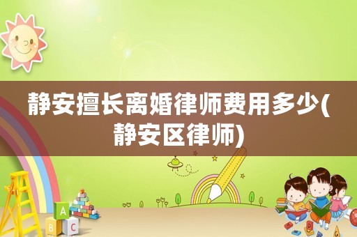 靜安擅長離婚律師費(fèi)用多少(靜安區(qū)律師)