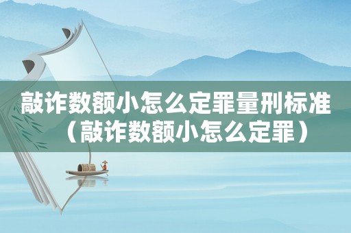 敲詐數(shù)額小怎么定罪量刑標(biāo)準(zhǔn)（敲詐數(shù)額小怎么定罪）