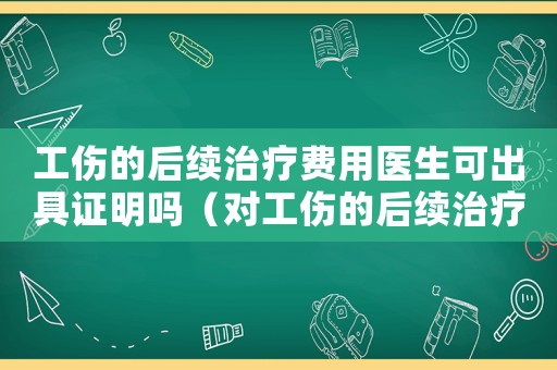 工傷的后續(xù)治療費(fèi)用醫(yī)生可出具證明嗎（對工傷的后續(xù)治療費(fèi)）