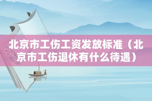 北京市工傷工資發(fā)放標(biāo)準(zhǔn)（北京市工傷退休有什么待遇）