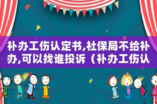 補(bǔ)辦工傷認(rèn)定書,社保局不給補(bǔ)辦,可以找誰投訴（補(bǔ)辦工傷認(rèn)定書）