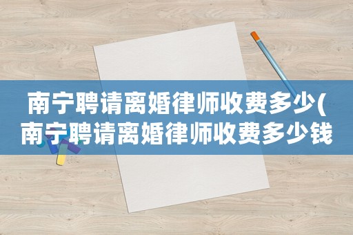 南寧聘請離婚律師收費多少(南寧聘請離婚律師收費多少錢)
