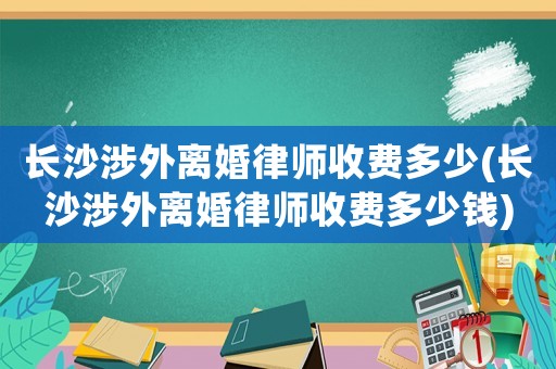 長(zhǎng)沙涉外離婚律師收費(fèi)多少(長(zhǎng)沙涉外離婚律師收費(fèi)多少錢)