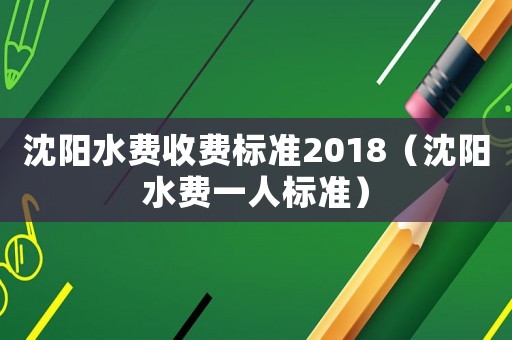 沈陽水費收費標(biāo)準(zhǔn)2018（沈陽水費一人標(biāo)準(zhǔn)）