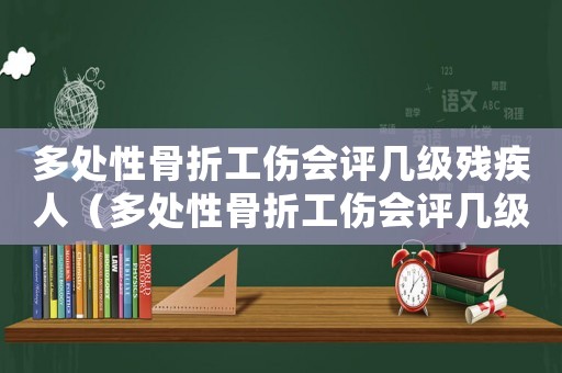 多處性骨折工傷會(huì)評(píng)幾級(jí)殘疾人（多處性骨折工傷會(huì)評(píng)幾級(jí)殘疾）