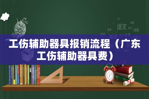 工傷輔助器具報銷流程（廣東工傷輔助器具費）