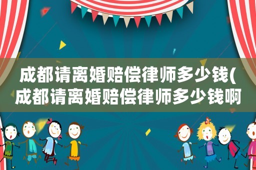 成都請離婚賠償律師多少錢(成都請離婚賠償律師多少錢啊)