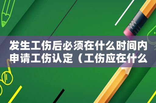 發(fā)生工傷后必須在什么時(shí)間內(nèi)申請(qǐng)工傷認(rèn)定（工傷應(yīng)在什么時(shí)候發(fā)起申請(qǐng)）