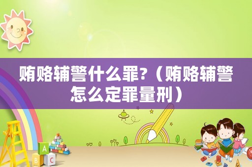 賄賂輔警什么罪?（賄賂輔警怎么定罪量刑）