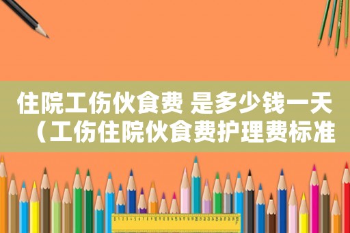 住院工傷伙食費(fèi) 是多少錢一天（工傷住院伙食費(fèi)護(hù)理費(fèi)標(biāo)準(zhǔn)）
