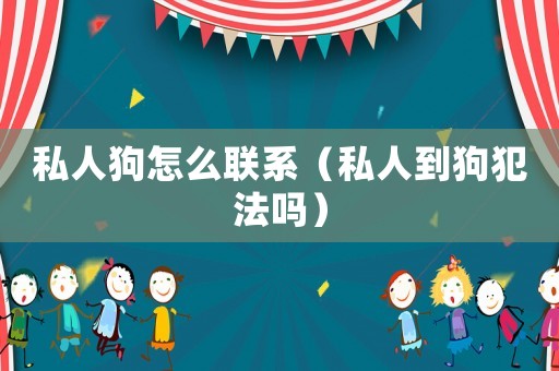 私人狗怎么聯(lián)系（私人到狗犯法嗎）