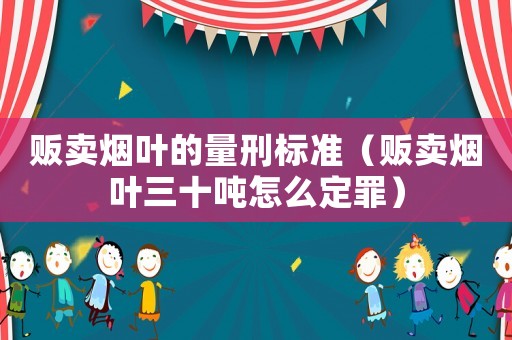 販賣煙葉的量刑標(biāo)準(zhǔn)（販賣煙葉三十噸怎么定罪）