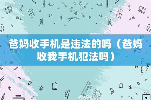 爸媽收手機(jī)是違法的嗎（爸媽收我手機(jī)犯法嗎）