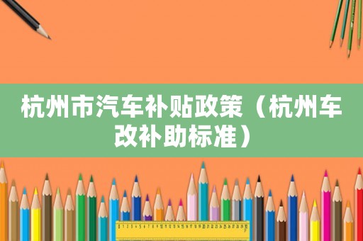 杭州市汽車補貼政策（杭州車改補助標準）