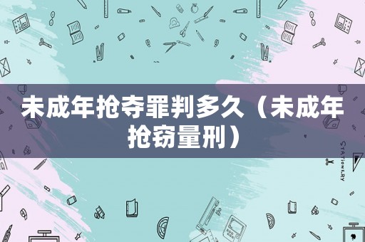 未成年搶奪罪判多久（未成年搶竊量刑）