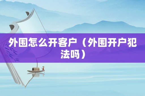 外圍怎么開客戶（外圍開戶犯法嗎）