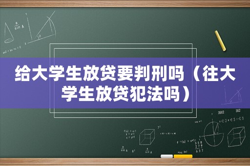 給大學(xué)生放貸要判刑嗎（往大學(xué)生放貸犯法嗎）