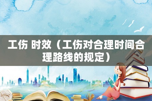 工傷 時(shí)效（工傷對合理時(shí)間合理路線的規(guī)定）