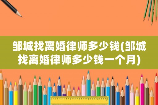 鄒城找離婚律師多少錢(qián)(鄒城找離婚律師多少錢(qián)一個(gè)月)