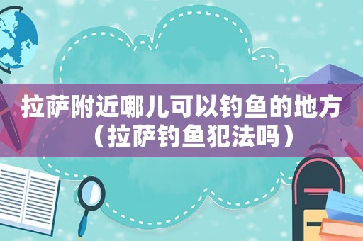 拉薩附近哪兒可以釣魚(yú)的地方（拉薩釣魚(yú)犯法嗎）