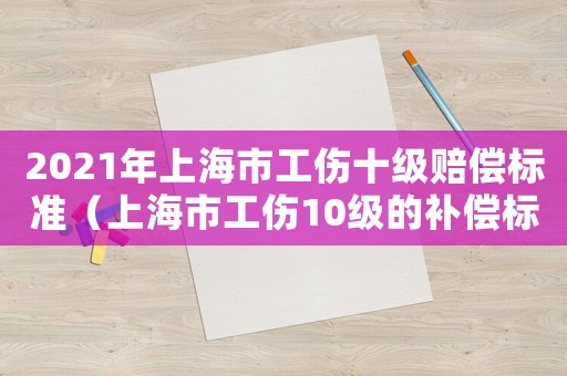 2021年上海市工傷十級(jí)賠償標(biāo)準(zhǔn)（上海市工傷10級(jí)的補(bǔ)償標(biāo)準(zhǔn)2015）