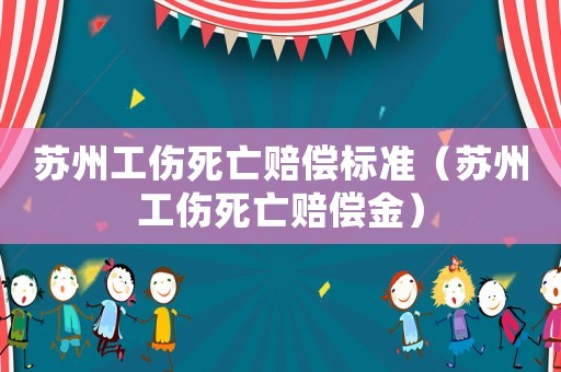 蘇州工傷死亡賠償標(biāo)準(zhǔn)（蘇州工傷死亡賠償金）