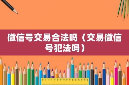 微信號交易合法嗎（交易微信號犯法嗎）