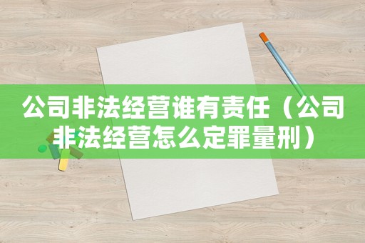 公司非法經(jīng)營(yíng)誰(shuí)有責(zé)任（公司非法經(jīng)營(yíng)怎么定罪量刑）