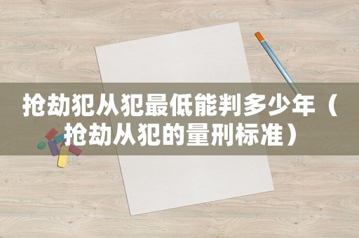 搶劫犯從犯最低能判多少年（搶劫從犯的量刑標(biāo)準(zhǔn)）
